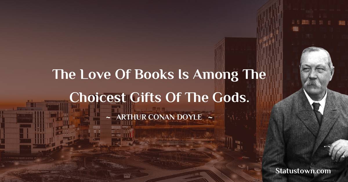 The love of books is among the choicest gifts of the gods. -  Arthur Conan Doyle quotes