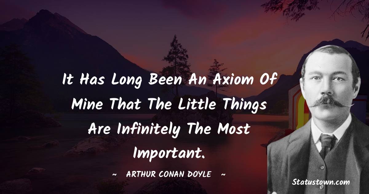 It has long been an axiom of mine that the little things are infinitely the most important. -  Arthur Conan Doyle quotes