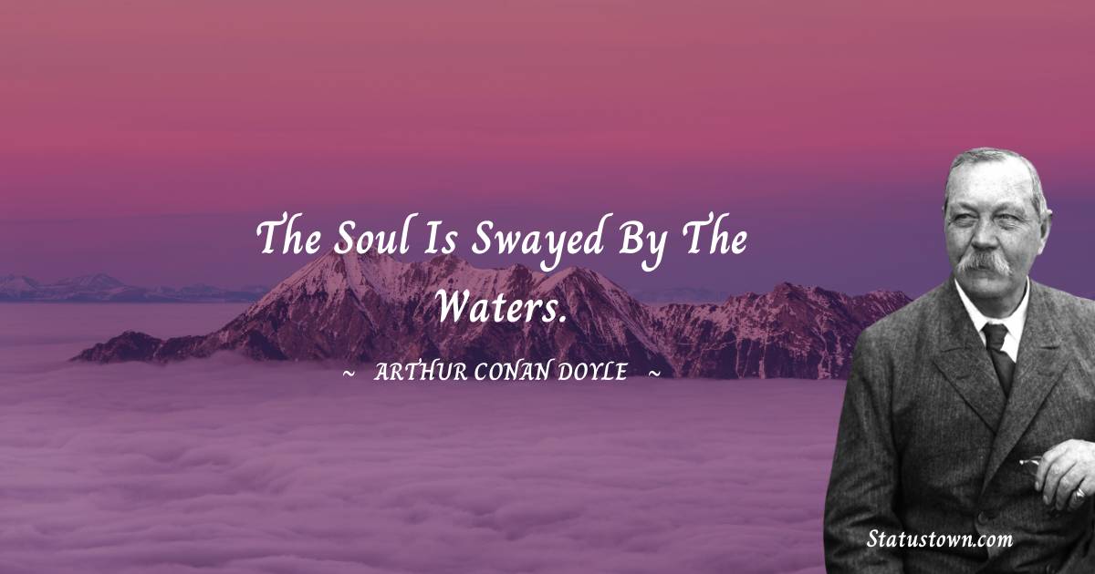 The soul is swayed by the waters. -  Arthur Conan Doyle quotes