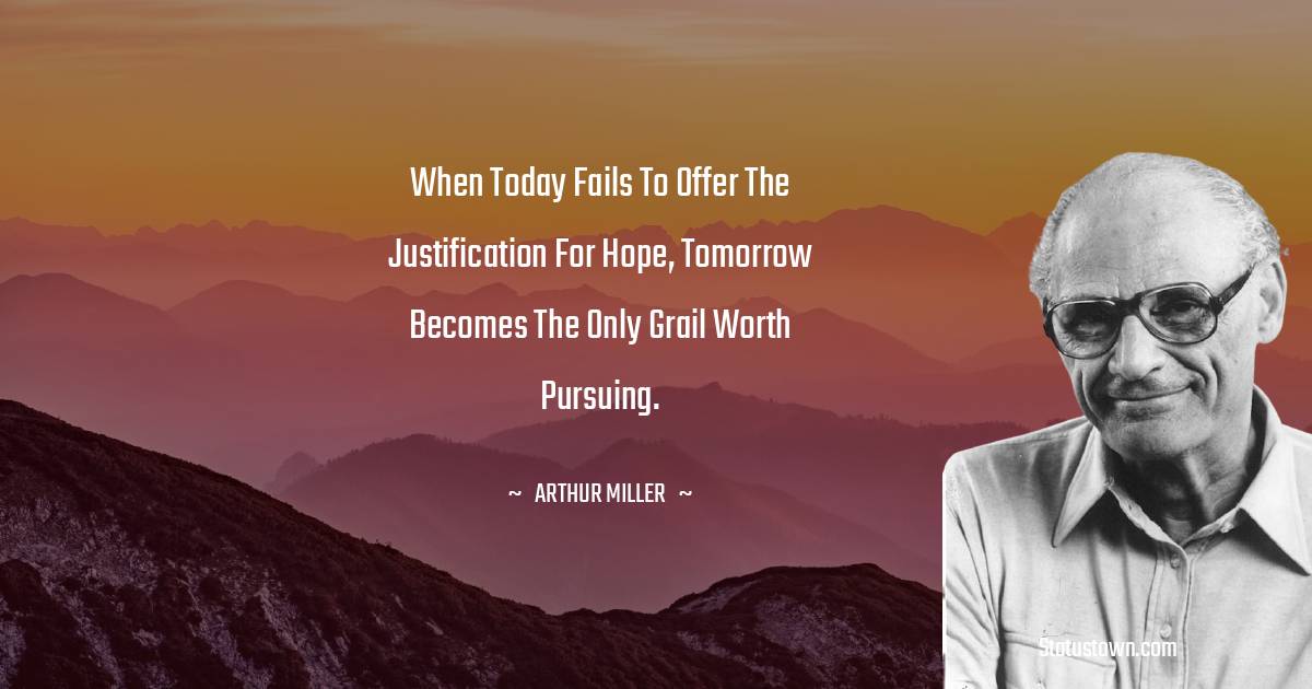 When today fails to offer the justification for hope, tomorrow becomes the only grail worth pursuing. - Arthur Miller quotes