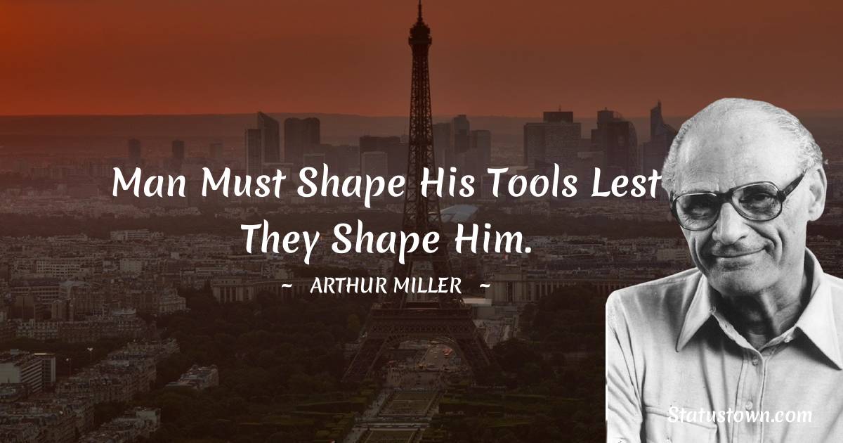 Arthur Miller Quotes - Man must shape his tools lest they shape him.