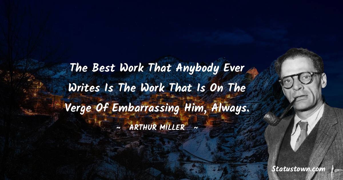 The best work that anybody ever writes is the work that is on the verge of embarrassing him, always. - Arthur Miller quotes