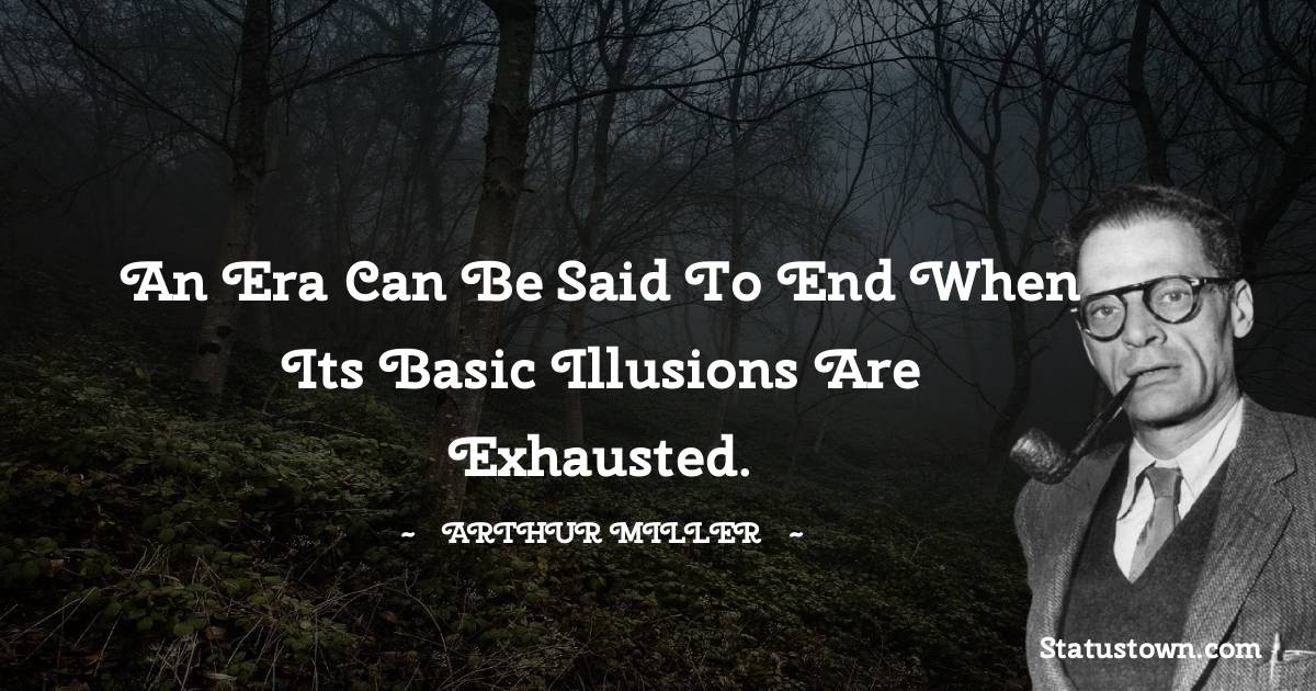An era can be said to end when its basic illusions are exhausted. - Arthur Miller quotes