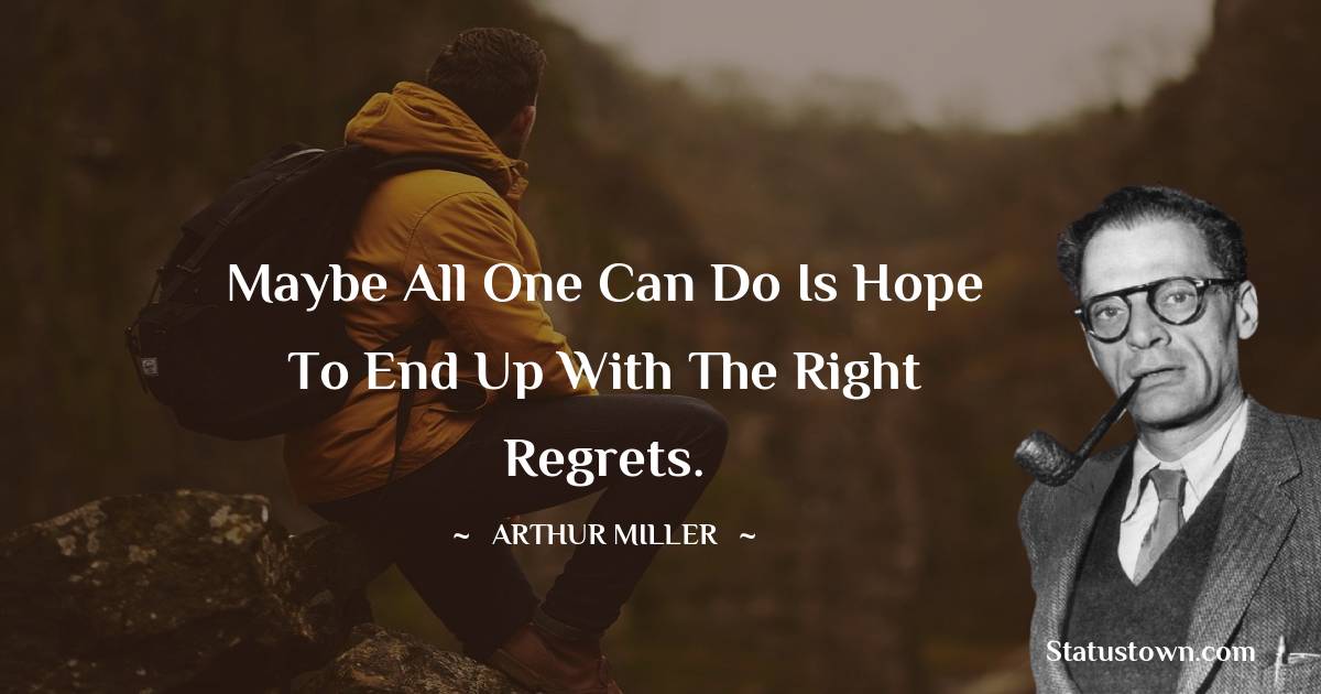 Arthur Miller Quotes - Maybe all one can do is hope to end up with the right regrets.