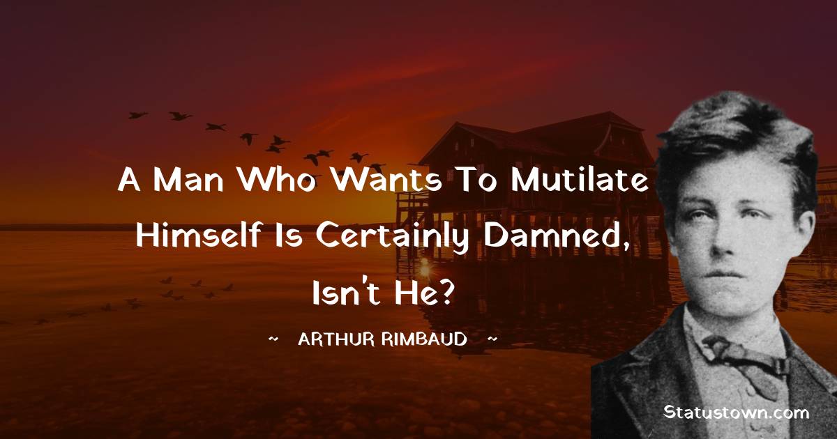 A man who wants to mutilate himself is certainly damned, isn't he? - Arthur Rimbaud quotes
