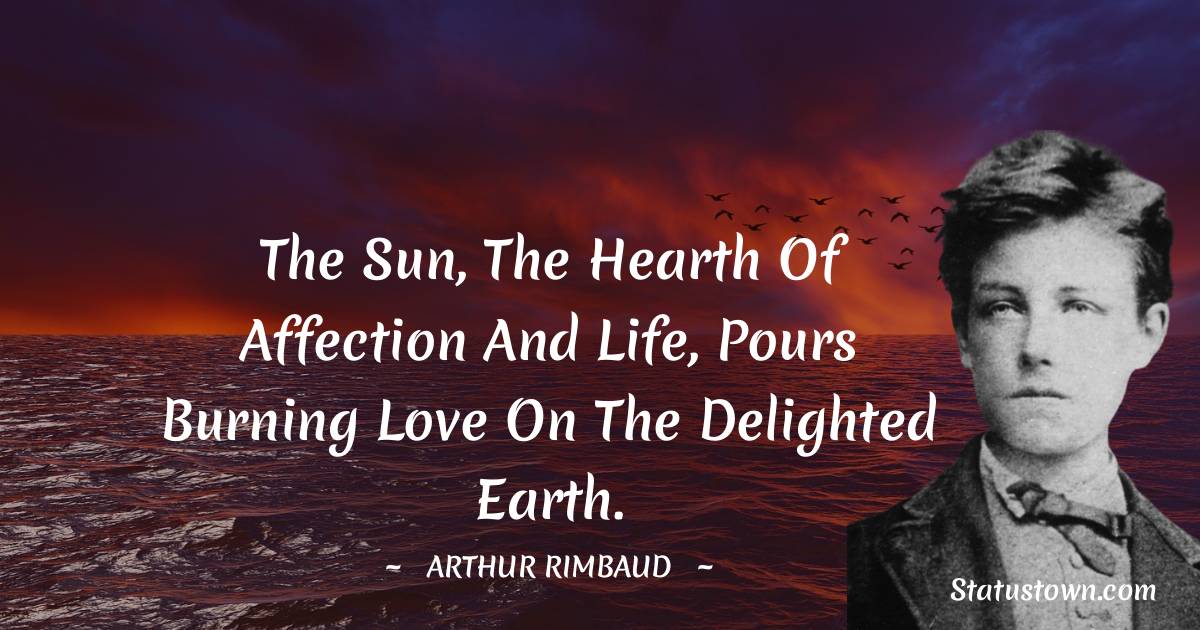 Arthur Rimbaud Quotes - The Sun, the hearth of affection and life, pours burning love on the delighted earth.