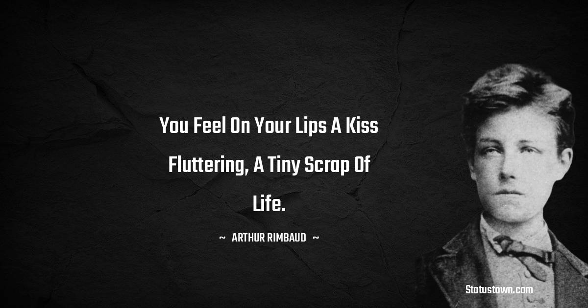 Arthur Rimbaud Quotes - You feel on your lips a kiss Fluttering, a tiny scrap of life.