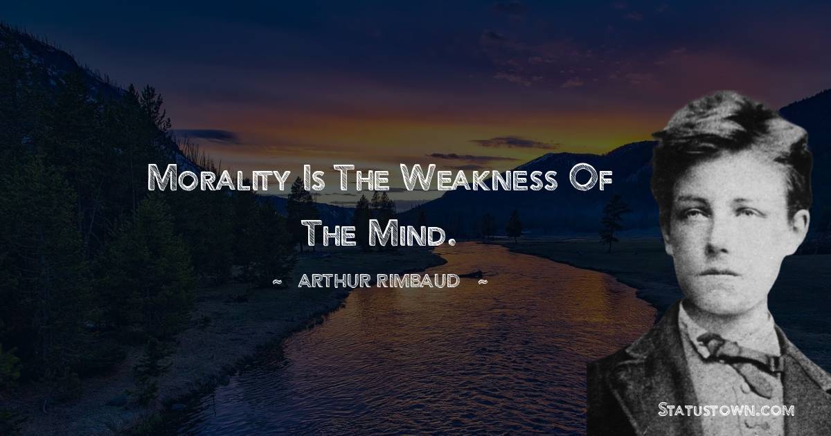 Morality is the weakness of the mind. - Arthur Rimbaud quotes