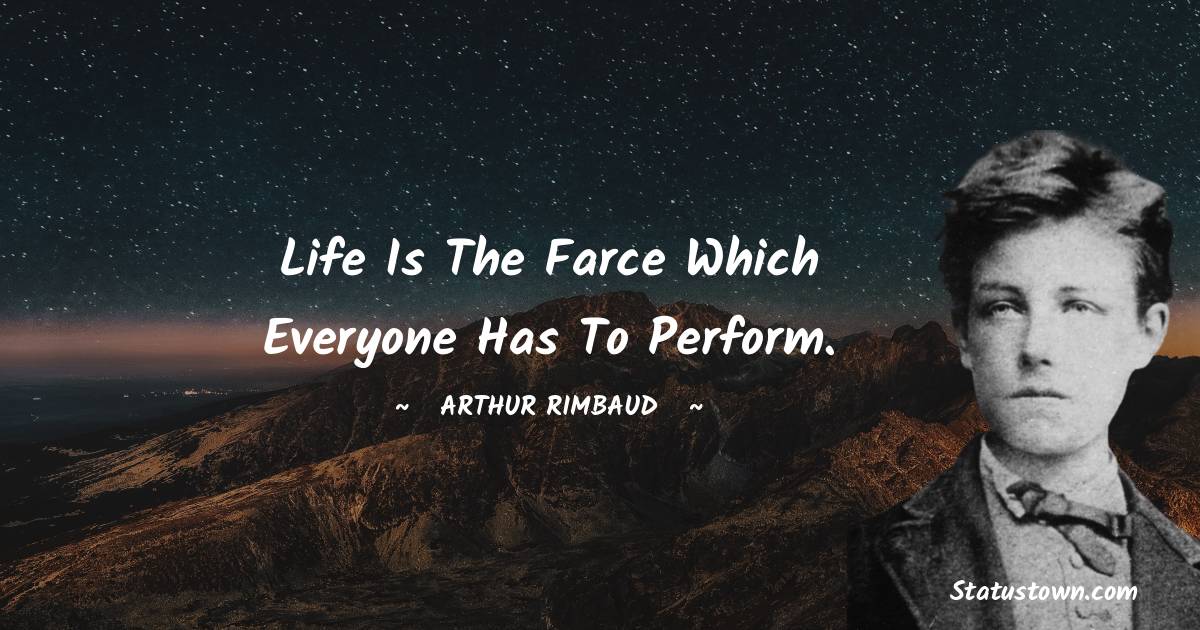 Life is the farce which everyone has to perform. - Arthur Rimbaud quotes