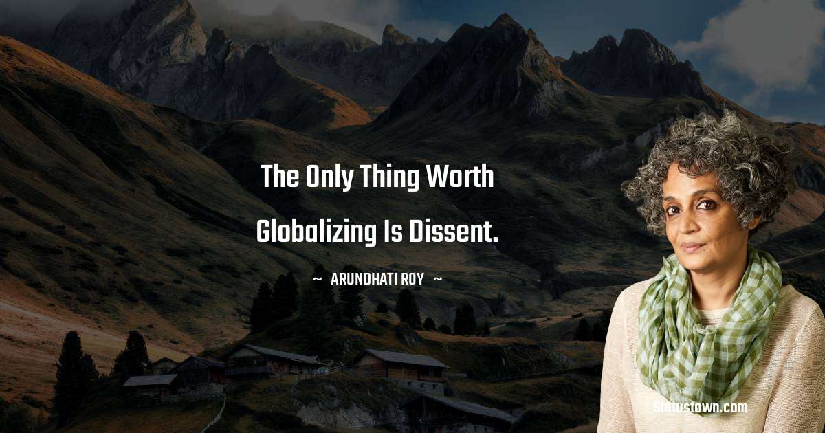 Arundhati Roy Quotes - The only thing worth globalizing is dissent.