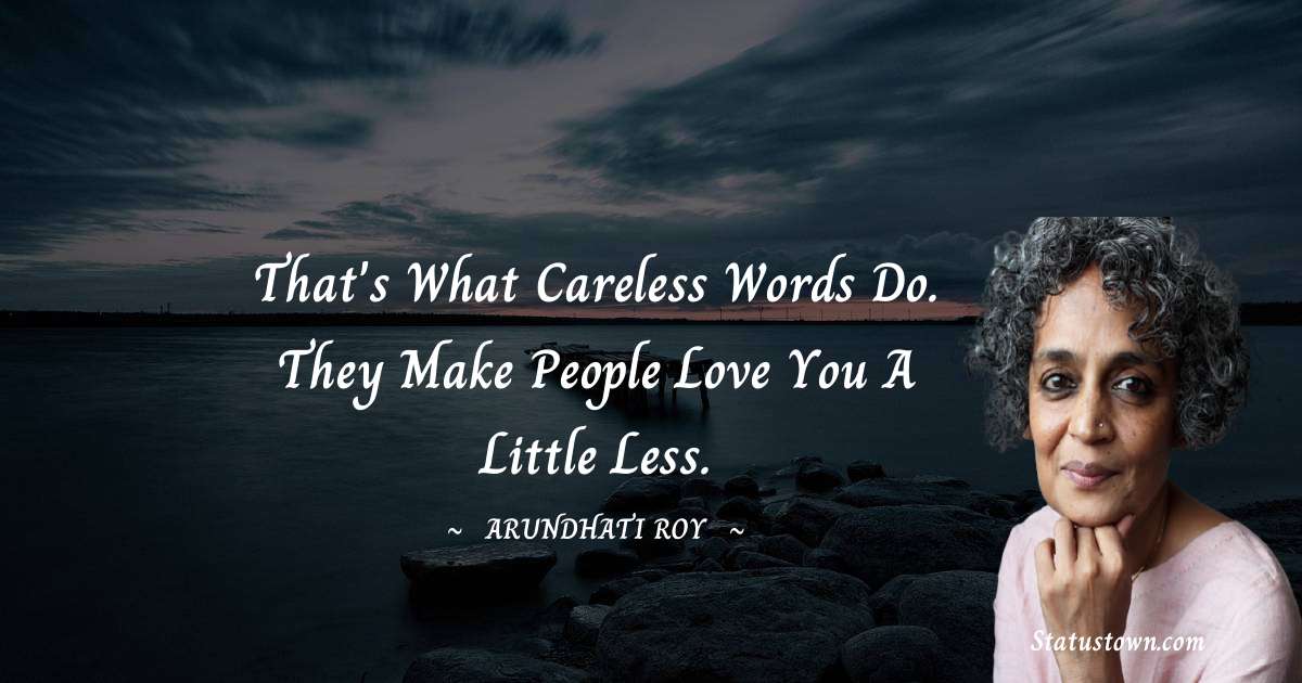 That's what careless words do. They make people love you a little less. - Arundhati Roy quotes