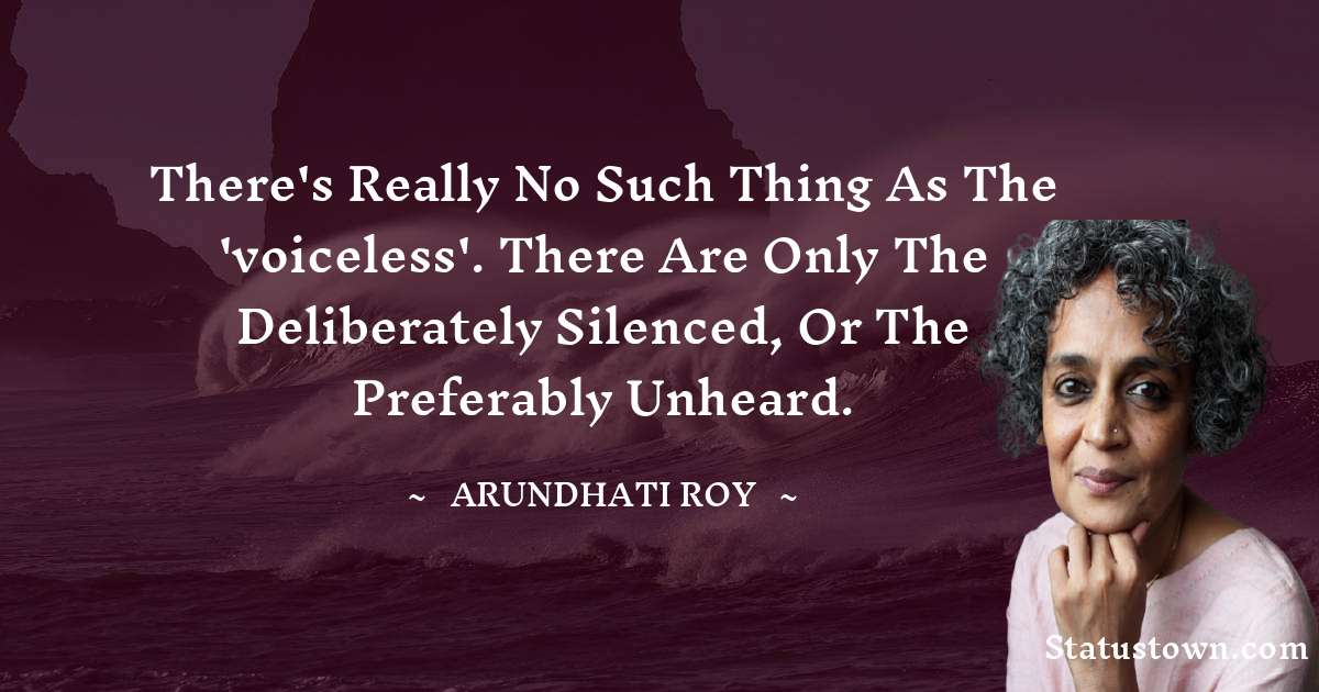Arundhati Roy Quotes - There's really no such thing as the 'voiceless'. There are only the deliberately silenced, or the preferably unheard.