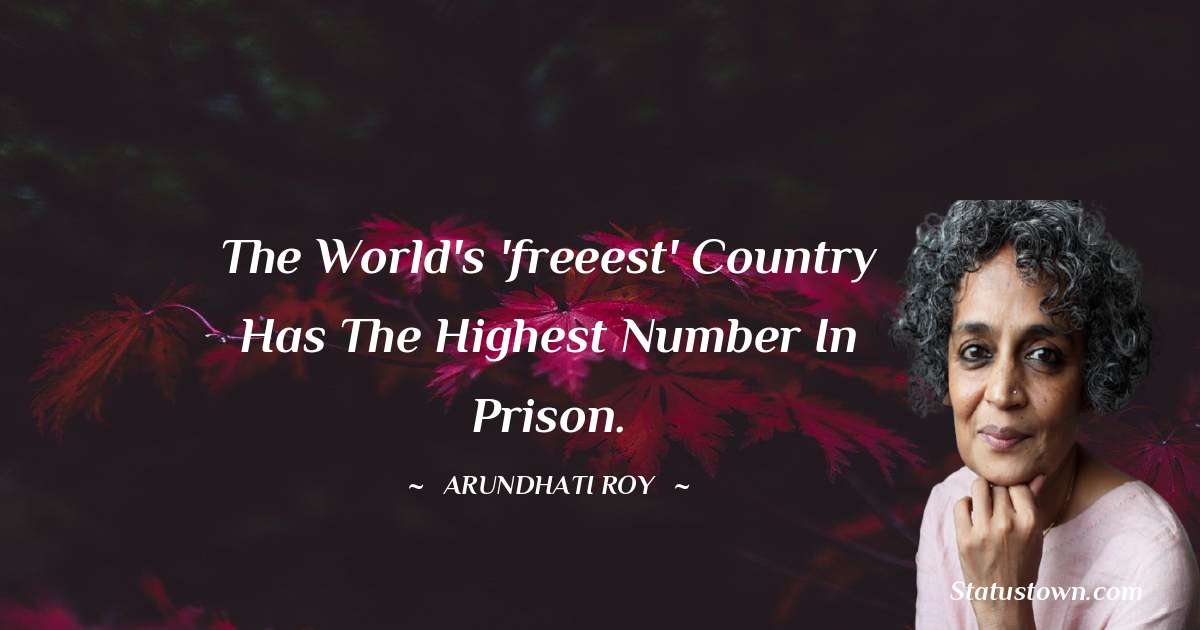 Arundhati Roy Quotes - The world's 'freeest' country has the highest number in prison.