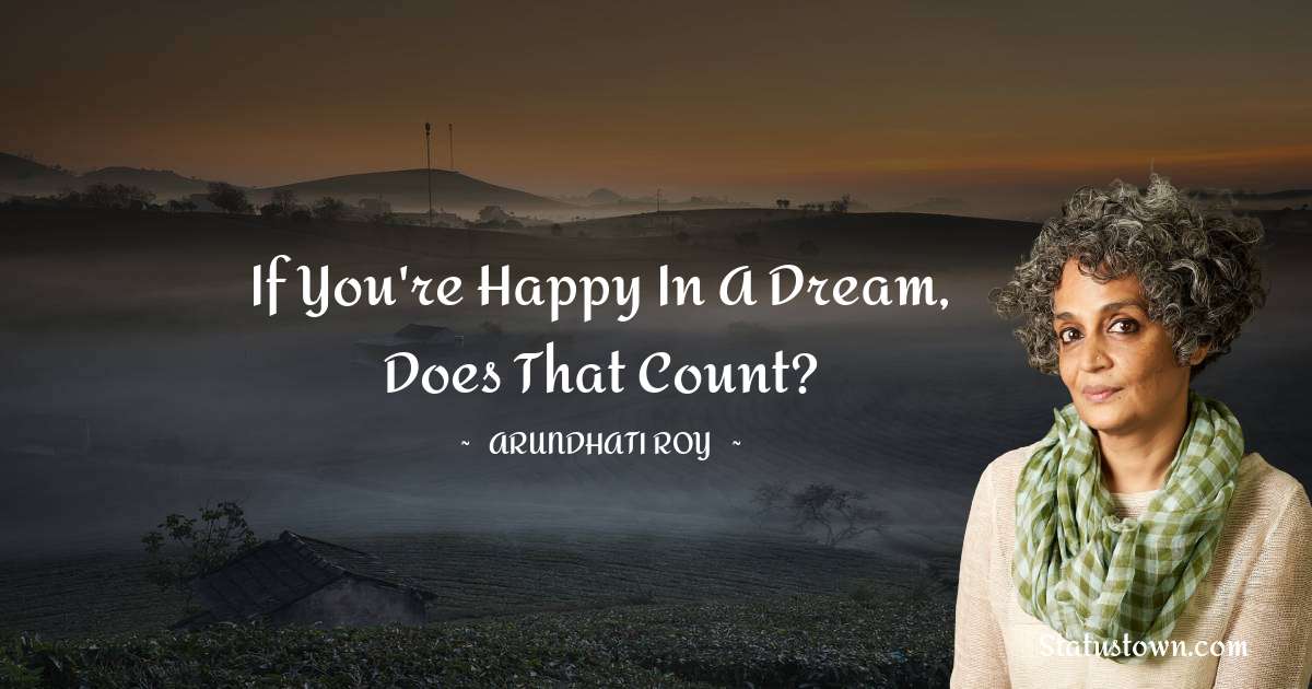 Arundhati Roy Quotes - If you're happy in a dream, does that count?