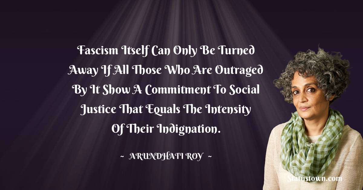 Arundhati Roy Quotes - Fascism itself can only be turned away if all those who are outraged by it show a commitment to social justice that equals the intensity of their indignation.