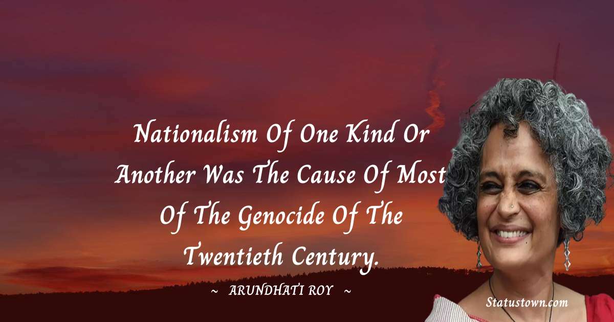 Nationalism of one kind or another was the cause of most of the genocide of the twentieth century. - Arundhati Roy quotes