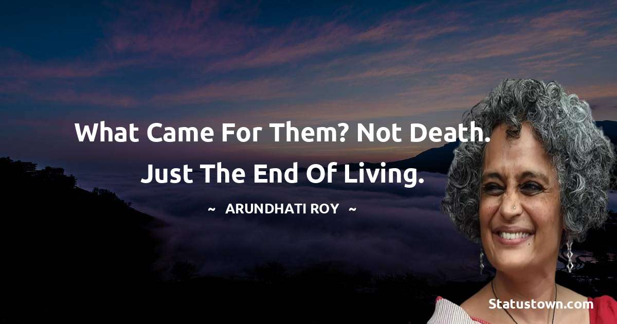 Arundhati Roy Quotes - What came for them? Not death. Just the end of living.