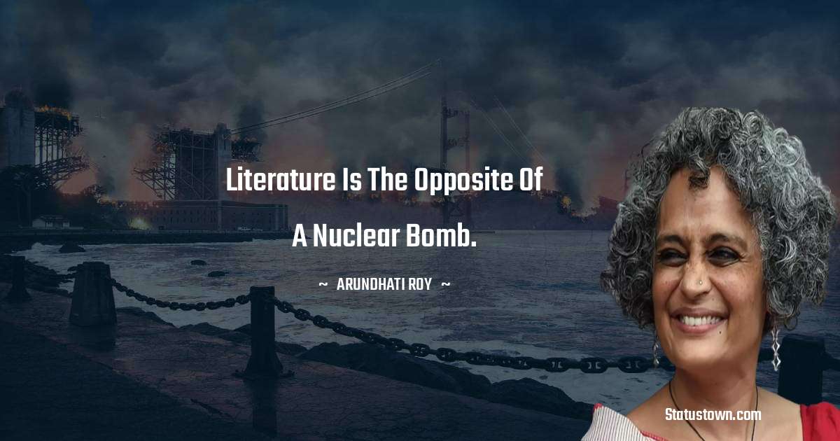 Arundhati Roy Quotes - Literature is the opposite of a nuclear bomb.