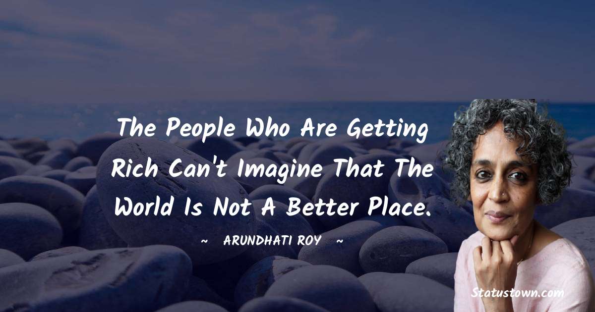 Arundhati Roy Quotes - The people who are getting rich can't imagine that the world is not a better place.