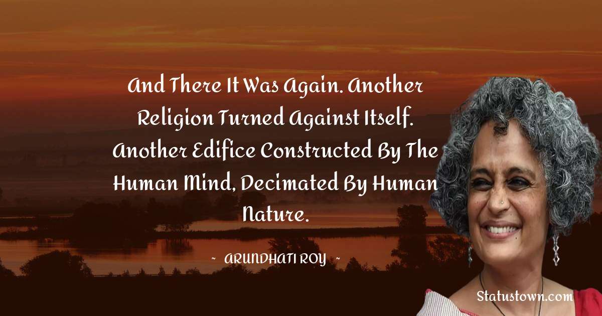 Arundhati Roy Quotes - And there it was again. Another religion turned against itself. Another edifice constructed by the human mind, decimated by human nature.