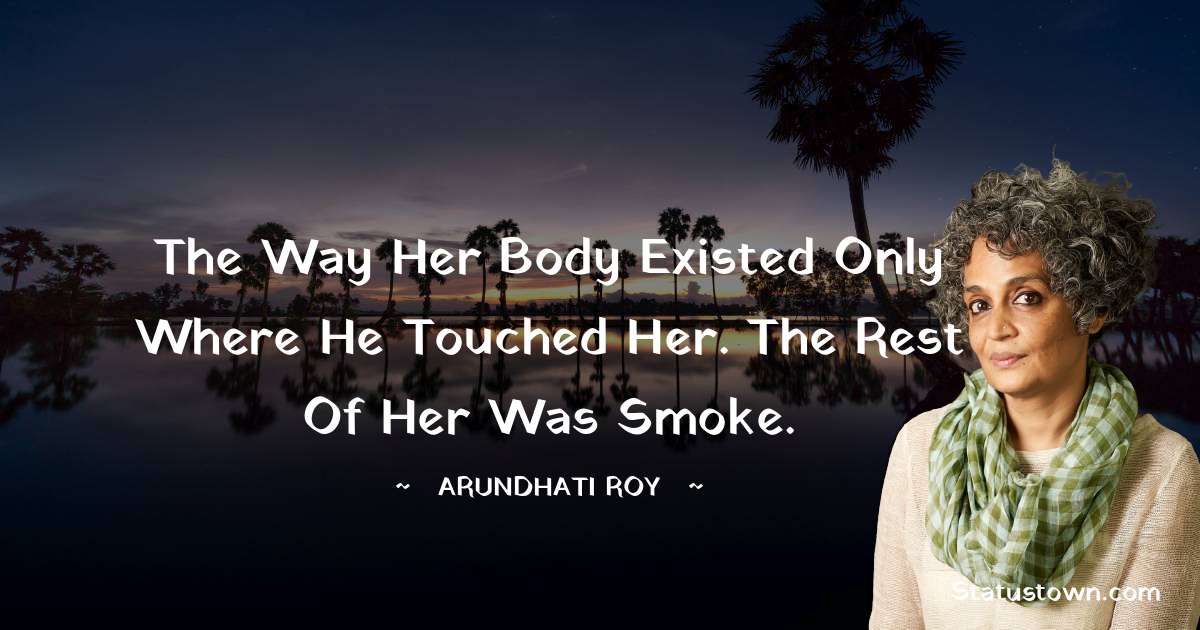 Arundhati Roy Quotes - The way her body existed only where he touched her. The rest of her was smoke.