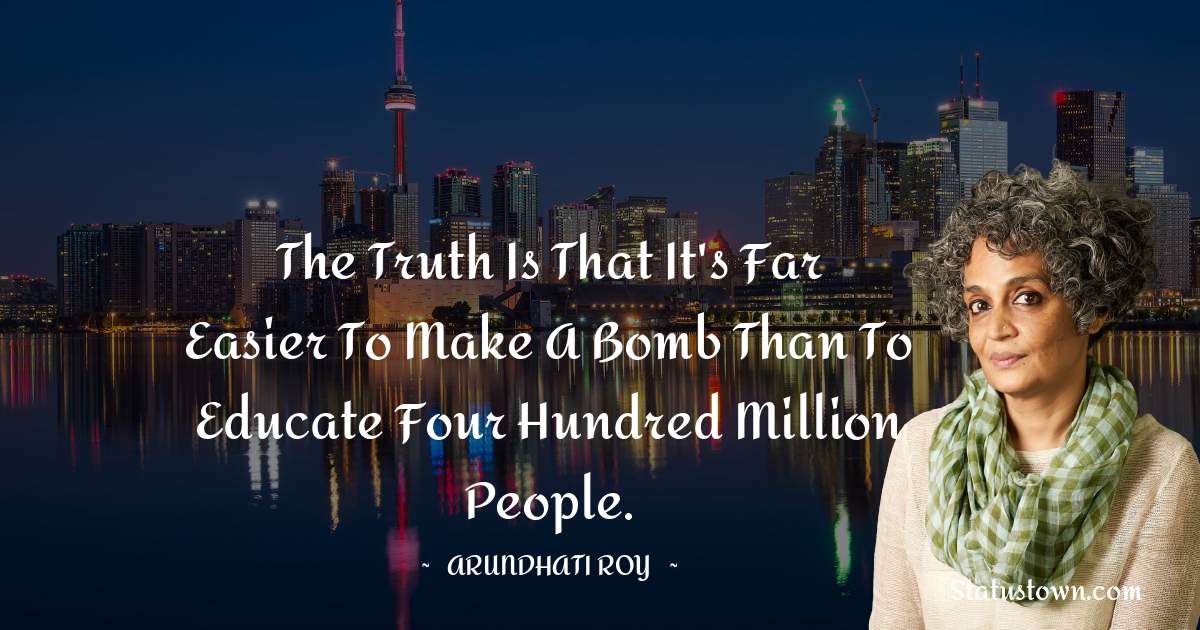 the truth is that it's far easier to make a bomb than to educate four hundred million people. - Arundhati Roy quotes