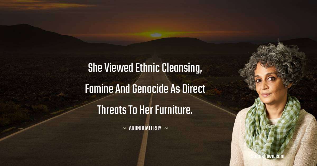 Arundhati Roy Quotes - She viewed ethnic cleansing, famine and genocide as direct threats to her furniture.