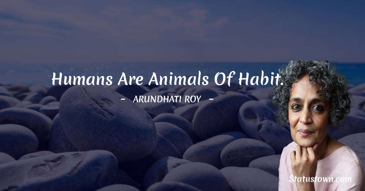 Humans are animals of habit. - Arundhati Roy quotes