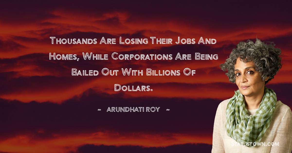 Arundhati Roy Quotes - Thousands are losing their jobs and homes, while corporations are being bailed out with billions of dollars.