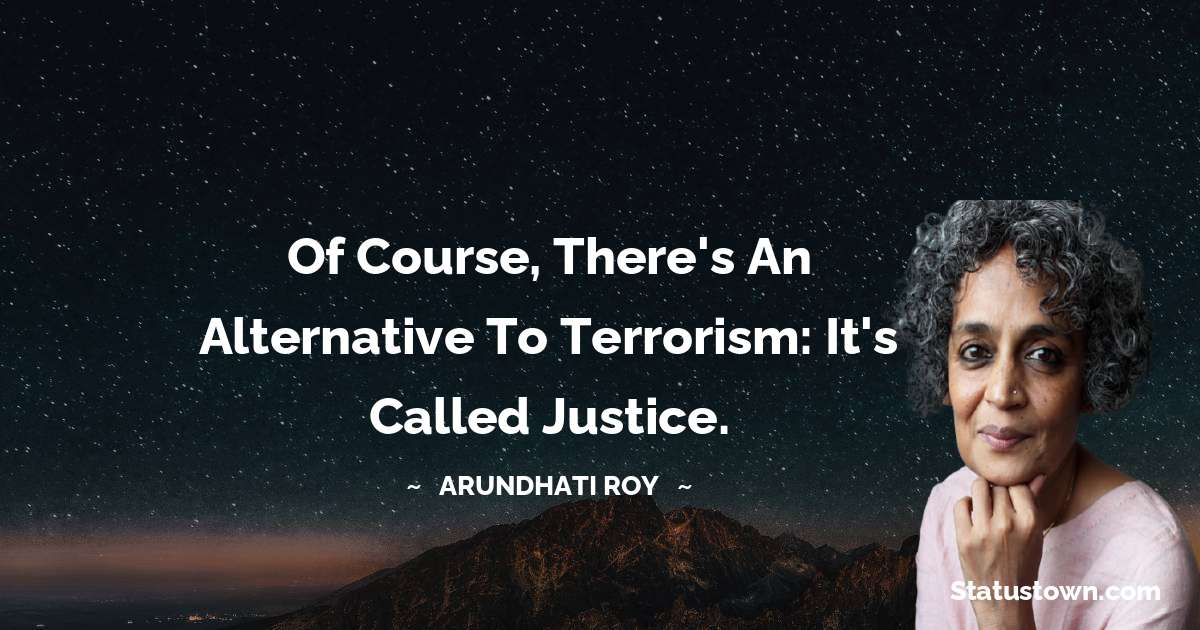 Of course, there's an alternative to terrorism: it's called justice. - Arundhati Roy quotes