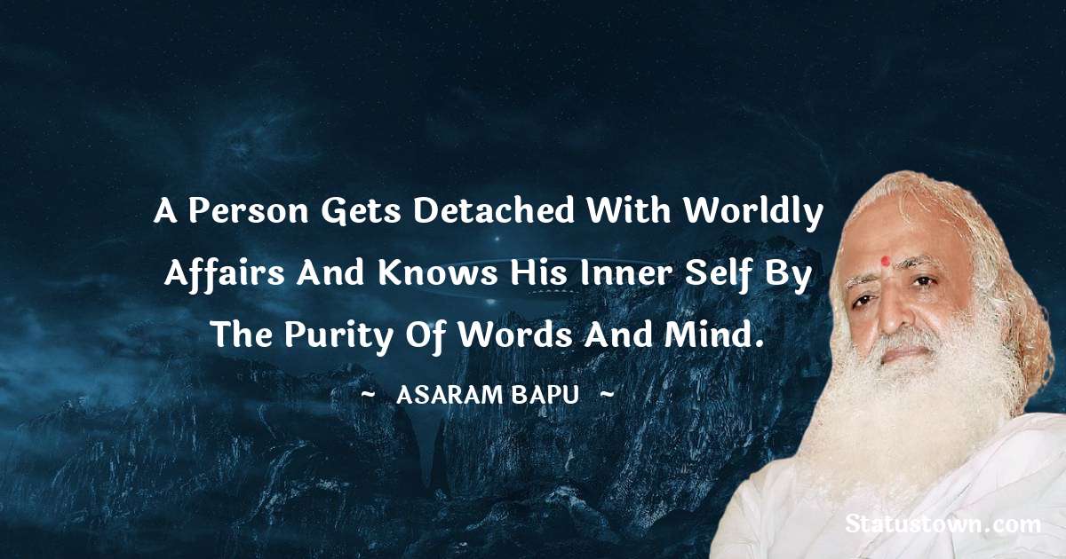 A person gets detached with worldly affairs and knows his inner self by the purity of words and mind. - Asaram Bapu quotes