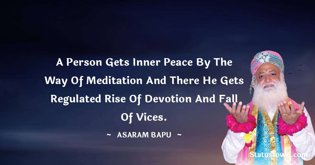 A person gets inner peace by the way of meditation and there he gets regulated rise of devotion and fall of vices. - Asaram Bapu quotes