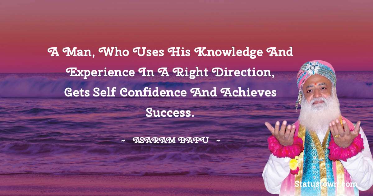 Asaram Bapu Quotes - A man, who uses his knowledge and experience in a right direction, gets self confidence and achieves success.