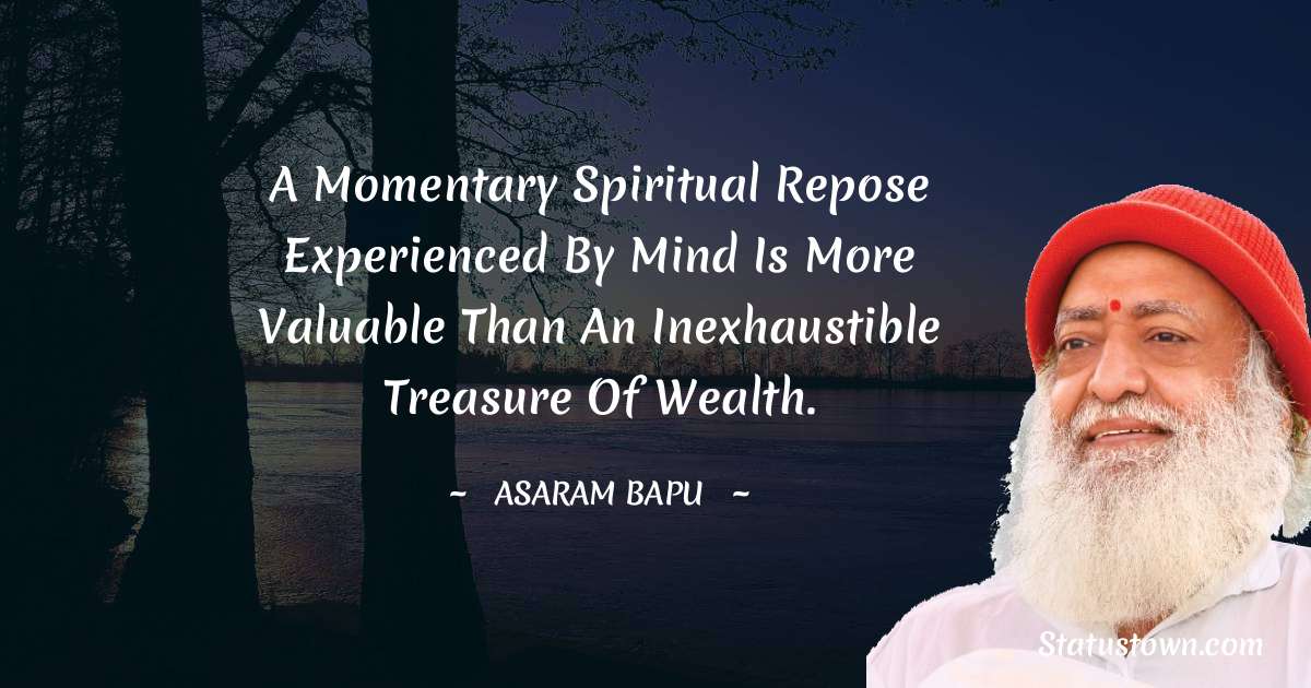 A momentary spiritual repose experienced by mind is more valuable than an inexhaustible treasure of wealth. - Asaram Bapu quotes