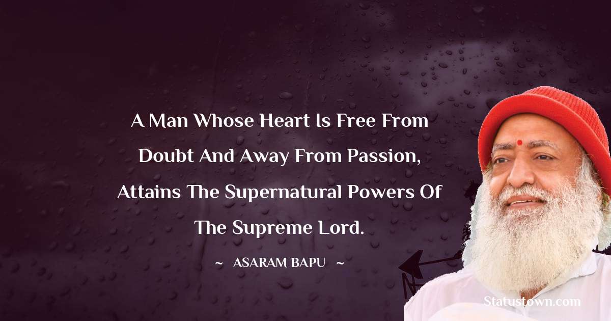 A man whose heart is free from doubt and away from passion, attains the supernatural powers of the Supreme Lord. - Asaram Bapu quotes