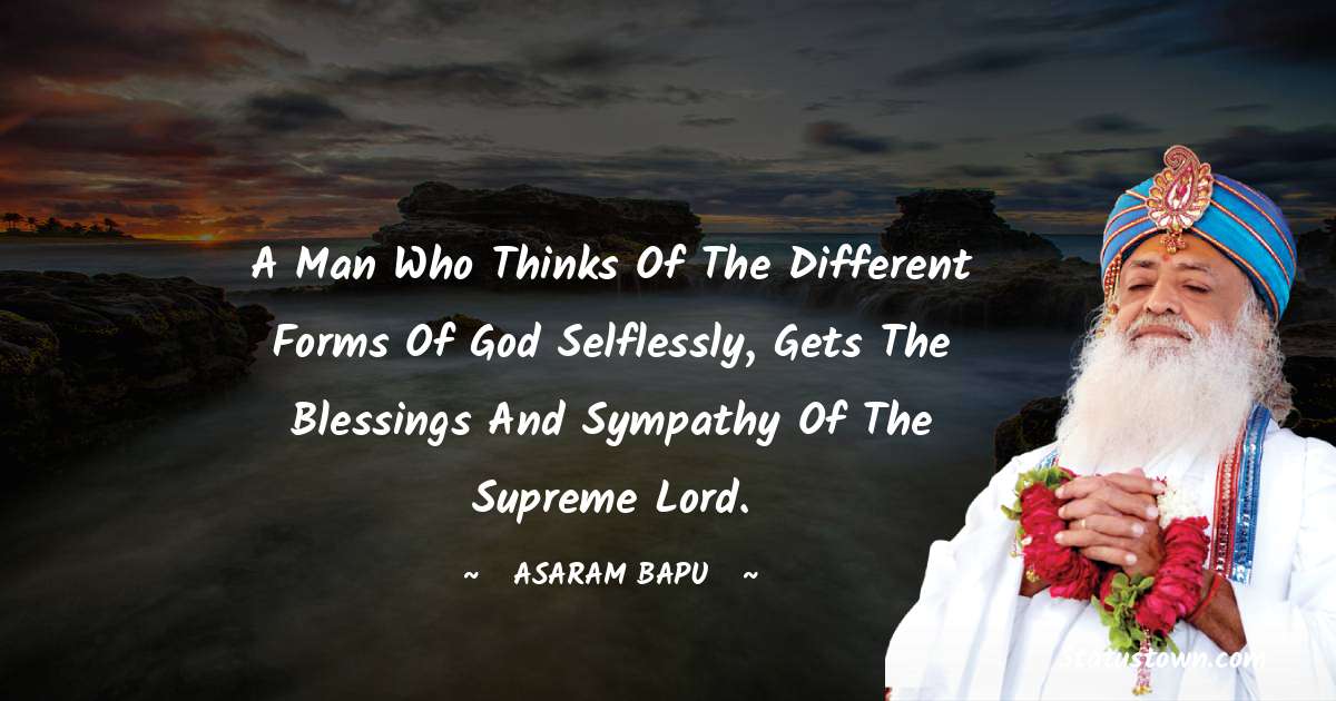 A man who thinks of the different forms of God selflessly, gets the blessings and sympathy of the Supreme Lord. - Asaram Bapu quotes