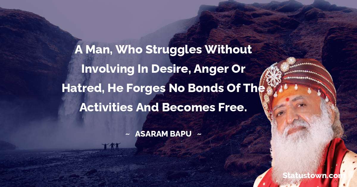 Asaram Bapu Quotes - A man, who struggles without involving in desire, anger or hatred, he forges no bonds of the activities and becomes free.