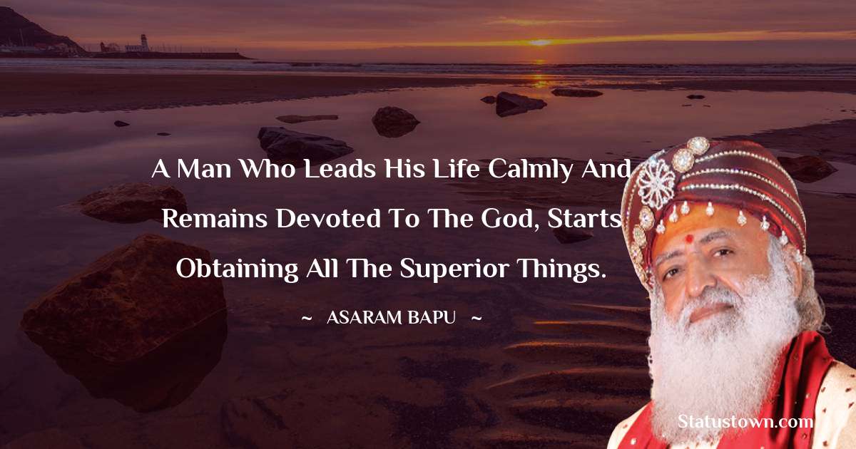 A man who leads his life calmly and remains devoted to the God, starts obtaining all the superior things. - Asaram Bapu quotes