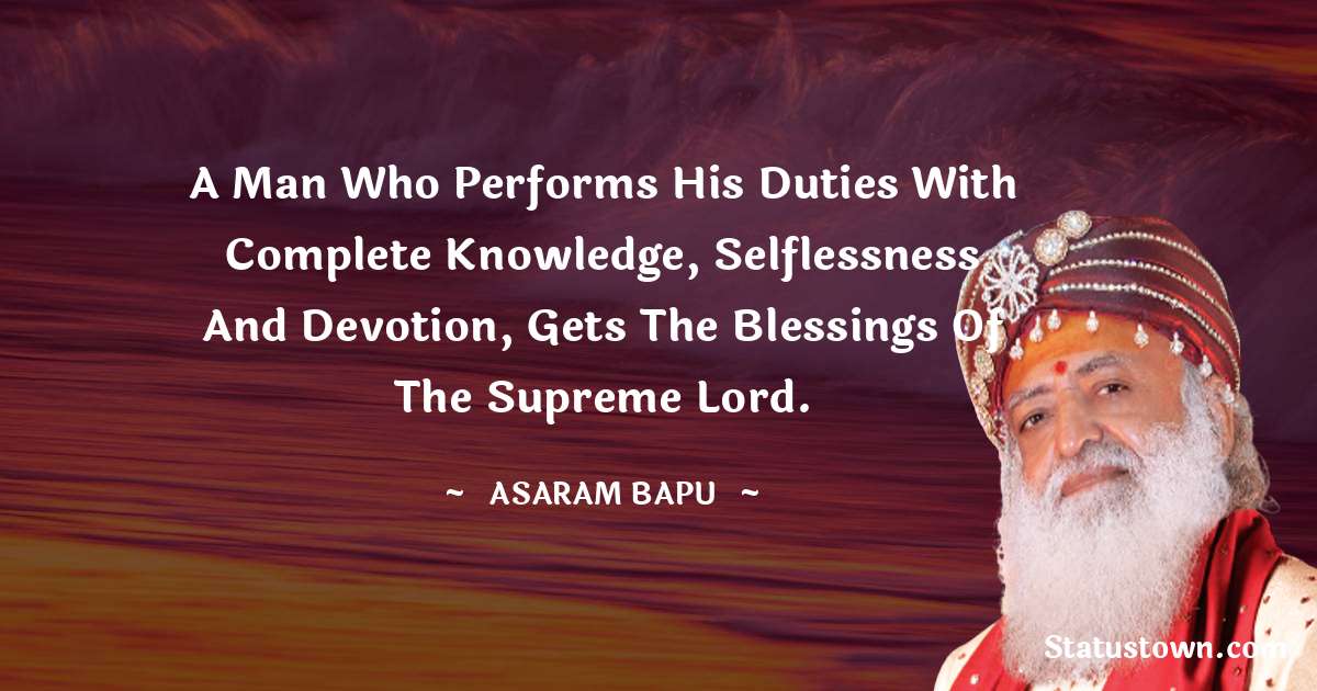 A man who performs his duties with complete knowledge, selflessness and devotion, gets the blessings of the Supreme Lord. - Asaram Bapu quotes