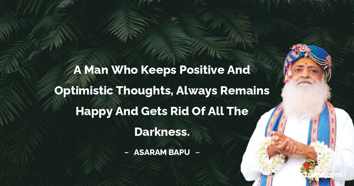 A man who keeps positive and optimistic thoughts, always remains happy and gets rid of all the darkness. - Asaram Bapu quotes