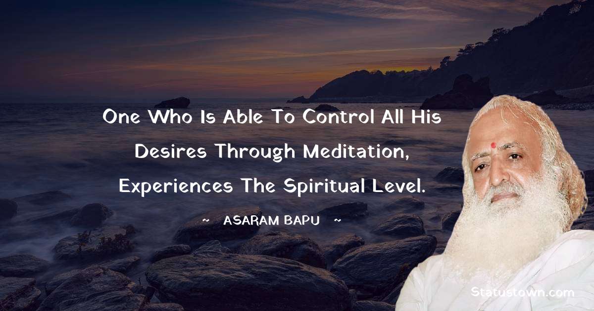Asaram Bapu Quotes - One who is able to control all his desires through meditation, experiences the spiritual level.