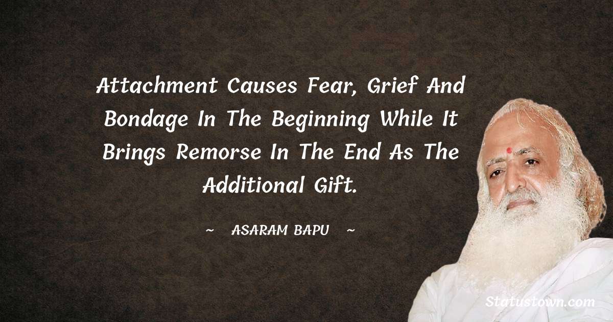 Asaram Bapu Quotes - Attachment causes fear, grief and bondage in the beginning while it brings remorse in the end as the additional gift.