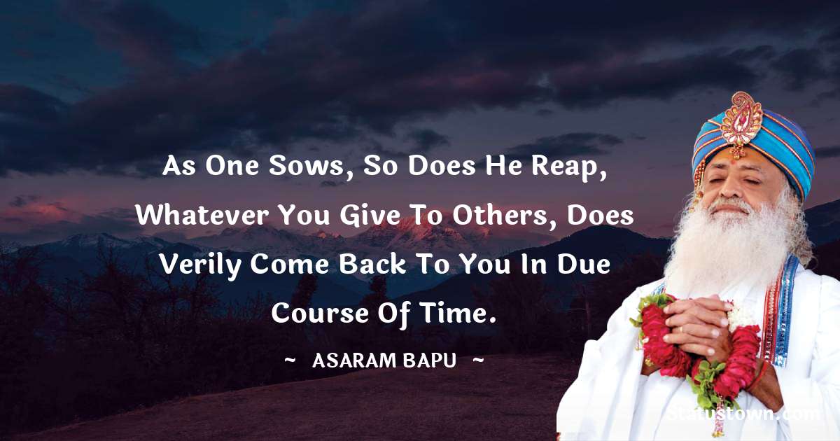 Asaram Bapu Quotes - As one sows, so does he reap, whatever you give to others, does verily come back to you in due course of time.