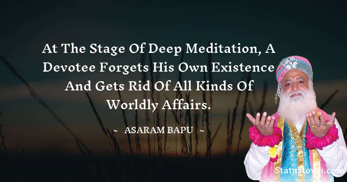 At the stage of deep meditation, a devotee forgets his own existence and gets rid of all kinds of worldly affairs. - Asaram Bapu quotes