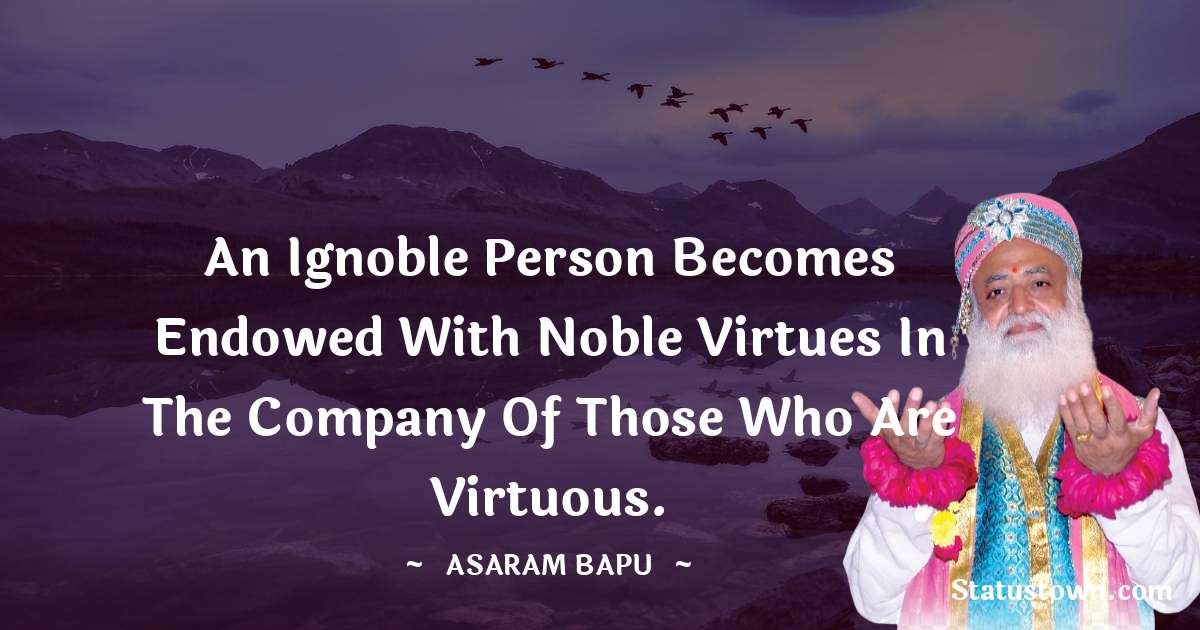 An ignoble person becomes endowed with noble virtues in the company of those who are virtuous. - Asaram Bapu quotes