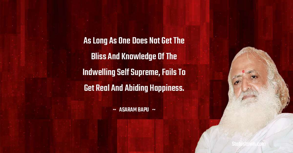 Asaram Bapu Quotes - As long as one does not get the bliss and knowledge of the indwelling self supreme, fails to get real and abiding happiness.