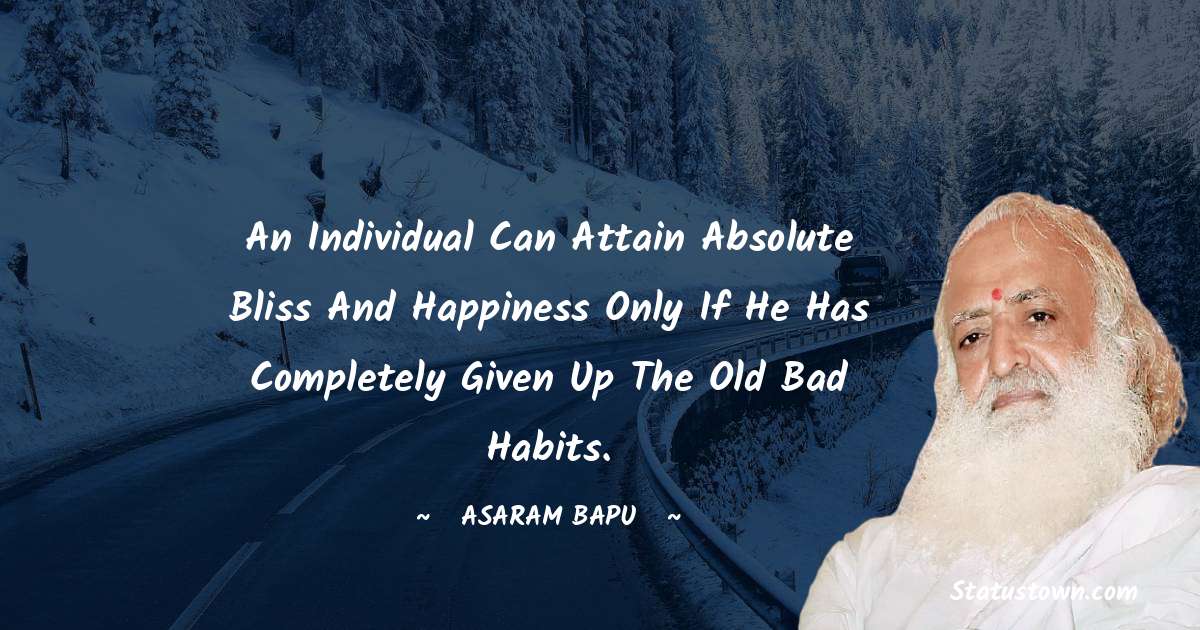 An individual can attain absolute bliss and happiness only if he has completely given up the old bad habits. - Asaram Bapu quotes