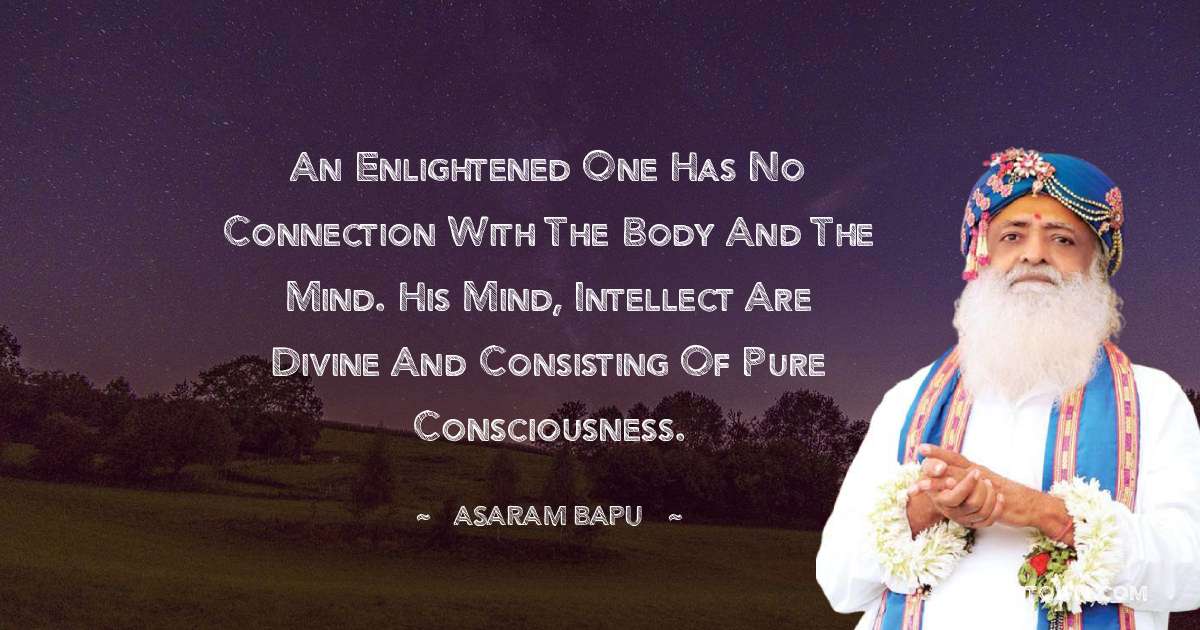 An enlightened one has no connection with the body and the mind. His mind, intellect are divine and consisting of pure consciousness. - Asaram Bapu quotes