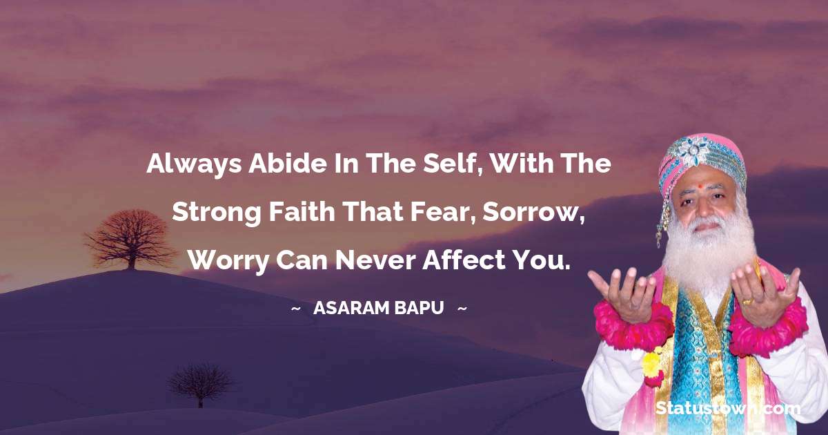 Always abide in the self, with the strong faith that fear, sorrow, worry can never affect you. - Asaram Bapu quotes