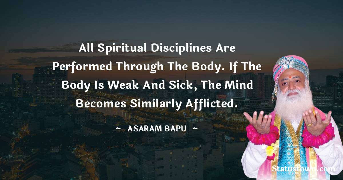 Asaram Bapu Quotes - All spiritual disciplines are performed through the body. If the body is weak and sick, the mind becomes similarly afflicted.